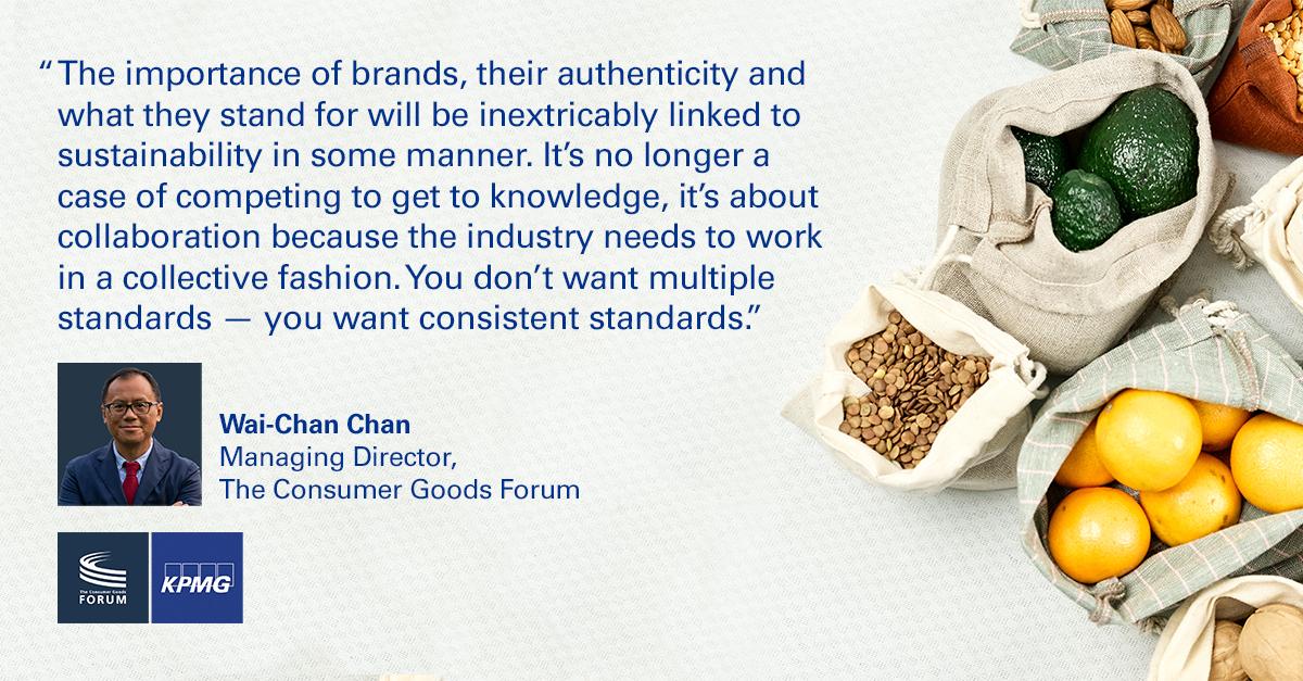 Quotation from Wai-Chan Chan, Managing Director, Consumer Goods Forum reading, "The importance of brands, their authenticity and what they stand for will be inextricably linked to sustainability in some manner. It's no longer a cause of competing to get to knowledge, it's about collaboration because the industry needs to work in a collective fashion. You don't want multiple standards. You want consistent standards." 